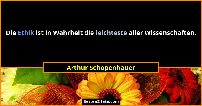 Die Ethik ist in Wahrheit die leichteste aller Wissenschaften.... - Arthur Schopenhauer