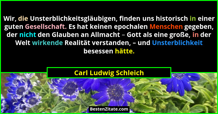 Wir, die Unsterblichkeitsgläubigen, finden uns historisch in einer guten Gesellschaft. Es hat keinen epochalen Menschen gegeben... - Carl Ludwig Schleich