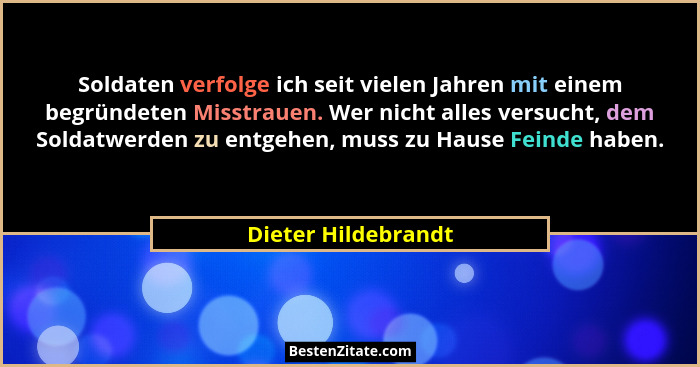 Soldaten verfolge ich seit vielen Jahren mit einem begründeten Misstrauen. Wer nicht alles versucht, dem Soldatwerden zu entgehen... - Dieter Hildebrandt