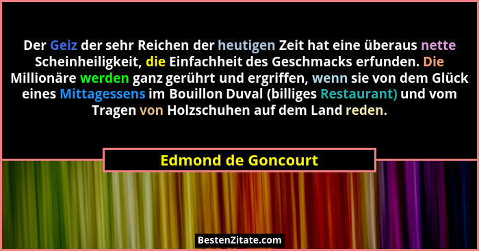 Der Geiz der sehr Reichen der heutigen Zeit hat eine überaus nette Scheinheiligkeit, die Einfachheit des Geschmacks erfunden. Die... - Edmond de Goncourt
