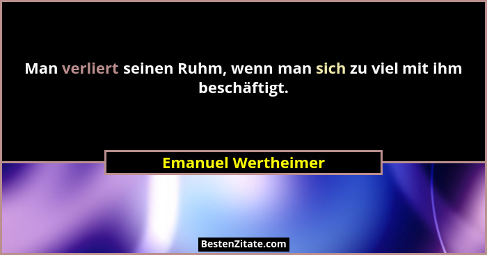 Man verliert seinen Ruhm, wenn man sich zu viel mit ihm beschäftigt.... - Emanuel Wertheimer