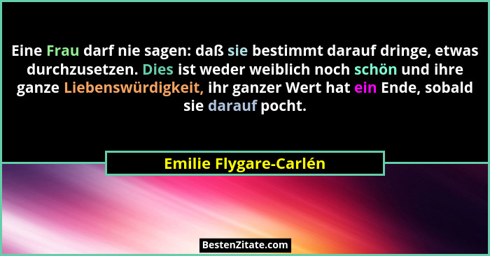 Eine Frau darf nie sagen: daß sie bestimmt darauf dringe, etwas durchzusetzen. Dies ist weder weiblich noch schön und ihre gan... - Emilie Flygare-Carlén
