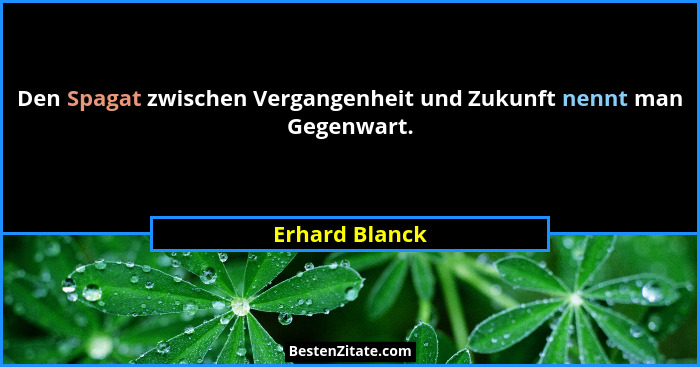 Den Spagat zwischen Vergangenheit und Zukunft nennt man Gegenwart.... - Erhard Blanck
