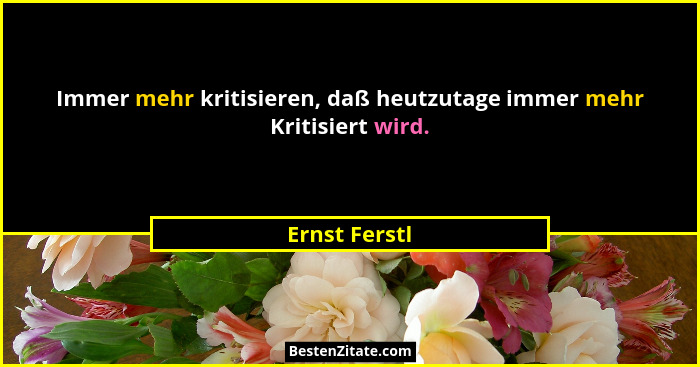 Immer mehr kritisieren, daß heutzutage immer mehr Kritisiert wird.... - Ernst Ferstl
