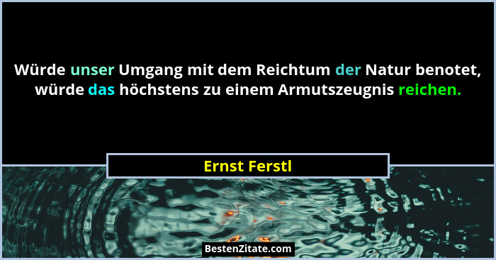 Würde unser Umgang mit dem Reichtum der Natur benotet, würde das höchstens zu einem Armutszeugnis reichen.... - Ernst Ferstl
