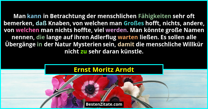 Man kann in Betrachtung der menschlichen Fähigkeiten sehr oft bemerken, daß Knaben, von welchen man Großes hofft, nichts, andere,... - Ernst Moritz Arndt