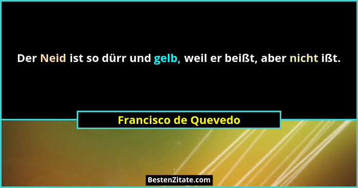 Der Neid ist so dürr und gelb, weil er beißt, aber nicht ißt.... - Francisco de Quevedo