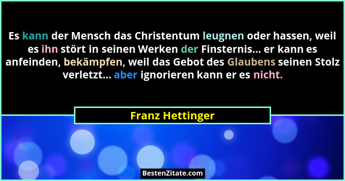 Es kann der Mensch das Christentum leugnen oder hassen, weil es ihn stört in seinen Werken der Finsternis... er kann es anfeinden, b... - Franz Hettinger