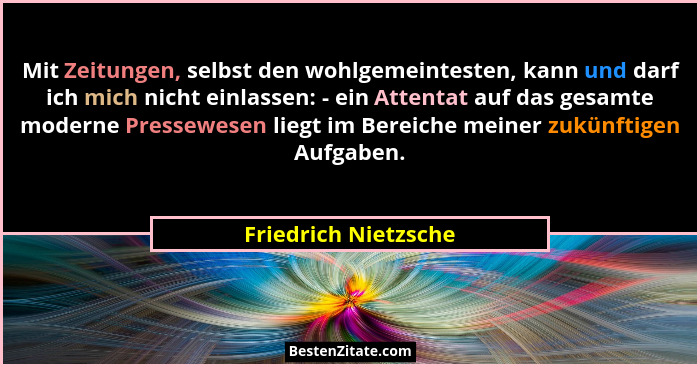 Mit Zeitungen, selbst den wohlgemeintesten, kann und darf ich mich nicht einlassen: - ein Attentat auf das gesamte moderne Press... - Friedrich Nietzsche