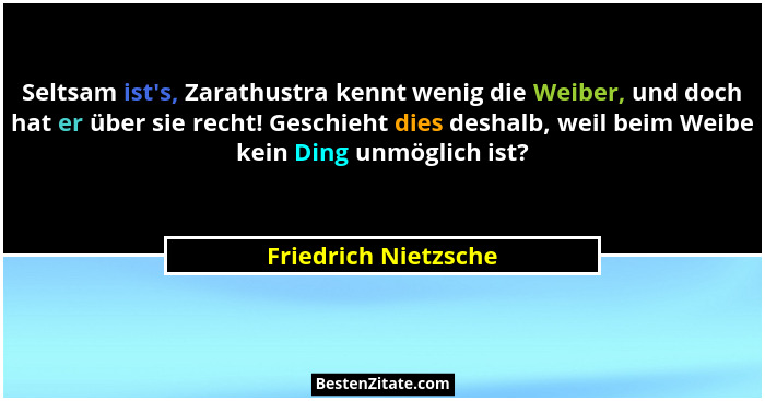 Seltsam ist's, Zarathustra kennt wenig die Weiber, und doch hat er über sie recht! Geschieht dies deshalb, weil beim Weibe k... - Friedrich Nietzsche