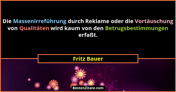 Die Massenirreführung durch Reklame oder die Vortäuschung von Qualitäten wird kaum von den Betrugsbestimmungen erfaßt.... - Fritz Bauer