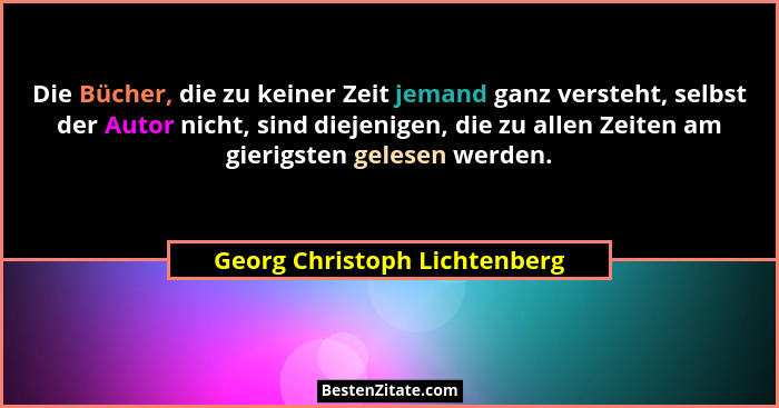 Die Bücher, die zu keiner Zeit jemand ganz versteht, selbst der Autor nicht, sind diejenigen, die zu allen Zeiten am gie... - Georg Christoph Lichtenberg