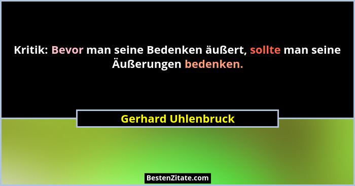 Kritik: Bevor man seine Bedenken äußert, sollte man seine Äußerungen bedenken.... - Gerhard Uhlenbruck