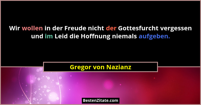 Wir wollen in der Freude nicht der Gottesfurcht vergessen und im Leid die Hoffnung niemals aufgeben.... - Gregor von Nazianz