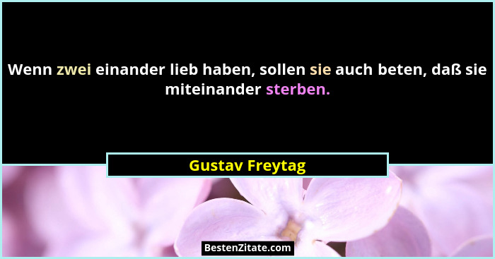 Wenn zwei einander lieb haben, sollen sie auch beten, daß sie miteinander sterben.... - Gustav Freytag
