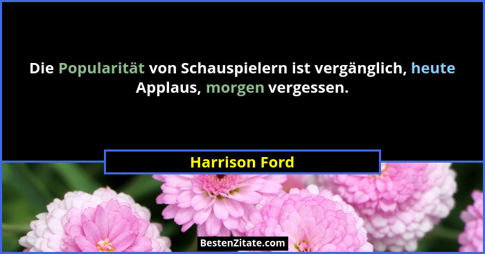 Die Popularität von Schauspielern ist vergänglich, heute Applaus, morgen vergessen.... - Harrison Ford