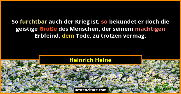 So furchtbar auch der Krieg ist, so bekundet er doch die geistige Größe des Menschen, der seinem mächtigen Erbfeind, dem Tode, zu tro... - Heinrich Heine