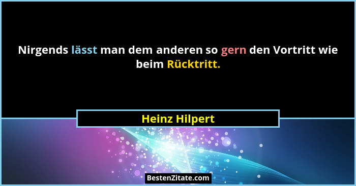 Nirgends lässt man dem anderen so gern den Vortritt wie beim Rücktritt.... - Heinz Hilpert