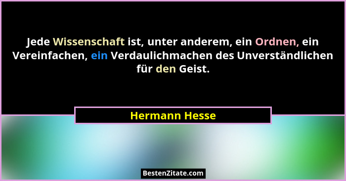 Jede Wissenschaft ist, unter anderem, ein Ordnen, ein Vereinfachen, ein Verdaulichmachen des Unverständlichen für den Geist.... - Hermann Hesse
