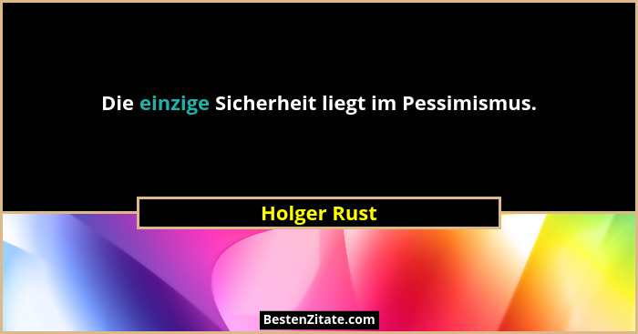 Die einzige Sicherheit liegt im Pessimismus.... - Holger Rust
