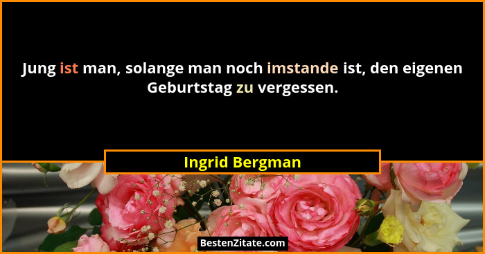 Jung ist man, solange man noch imstande ist, den eigenen Geburtstag zu vergessen.... - Ingrid Bergman