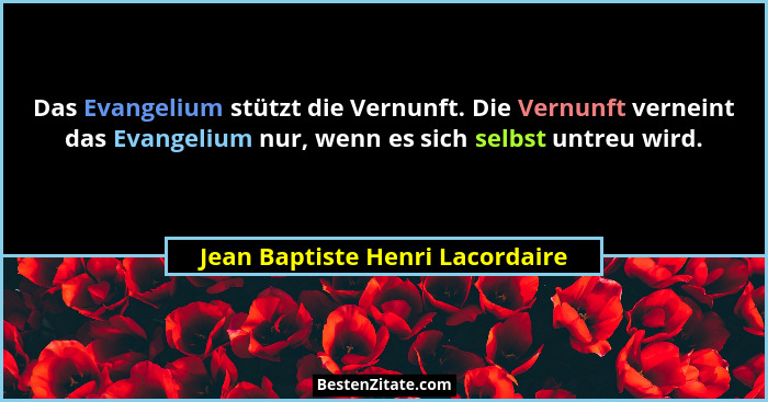 Das Evangelium stützt die Vernunft. Die Vernunft verneint das Evangelium nur, wenn es sich selbst untreu wird.... - Jean Baptiste Henri Lacordaire