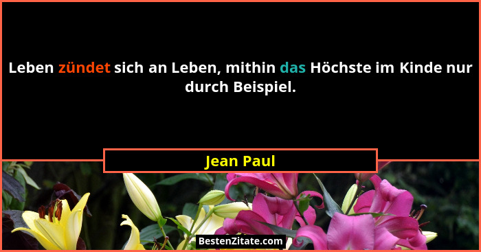 Leben zündet sich an Leben, mithin das Höchste im Kinde nur durch Beispiel.... - Jean Paul