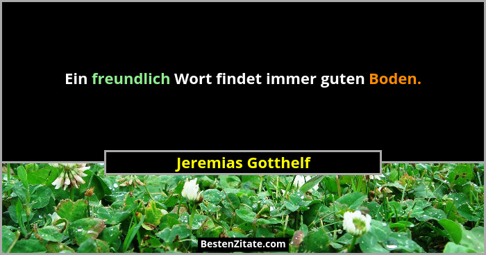 Ein freundlich Wort findet immer guten Boden.... - Jeremias Gotthelf