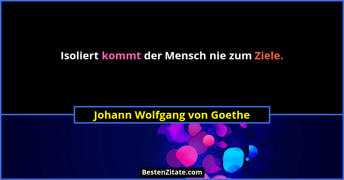 Isoliert kommt der Mensch nie zum Ziele.... - Johann Wolfgang von Goethe