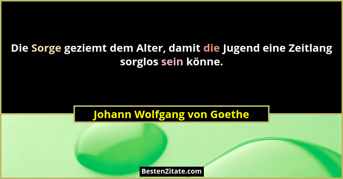 Die Sorge geziemt dem Alter, damit die Jugend eine Zeitlang sorglos sein könne.... - Johann Wolfgang von Goethe