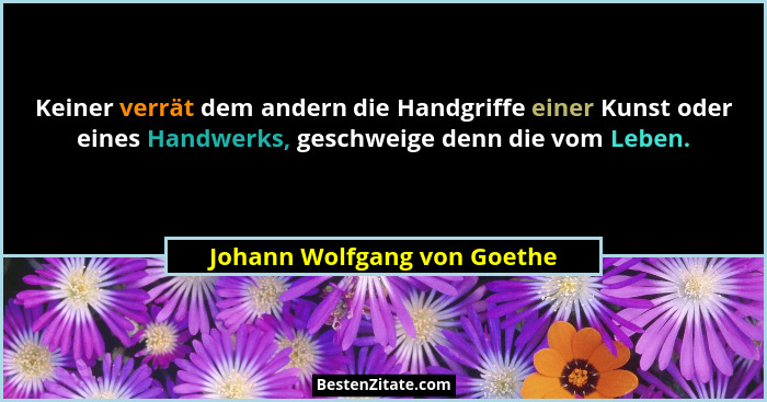 Keiner verrät dem andern die Handgriffe einer Kunst oder eines Handwerks, geschweige denn die vom Leben.... - Johann Wolfgang von Goethe