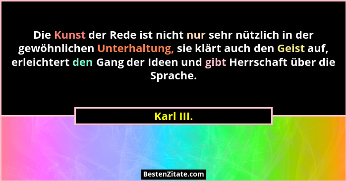 Die Kunst der Rede ist nicht nur sehr nützlich in der gewöhnlichen Unterhaltung, sie klärt auch den Geist auf, erleichtert den Gang der Id... - Karl III.
