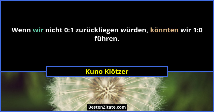 Wenn wir nicht 0:1 zurückliegen würden, könnten wir 1:0 führen.... - Kuno Klötzer