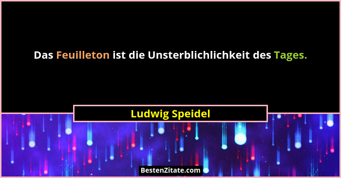 Das Feuilleton ist die Unsterblichlichkeit des Tages.... - Ludwig Speidel