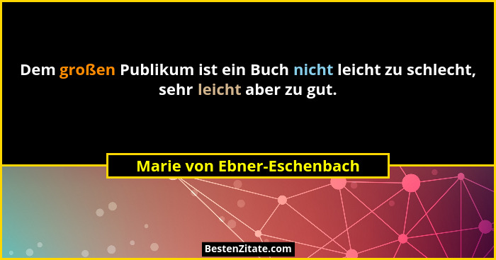 Dem großen Publikum ist ein Buch nicht leicht zu schlecht, sehr leicht aber zu gut.... - Marie von Ebner-Eschenbach