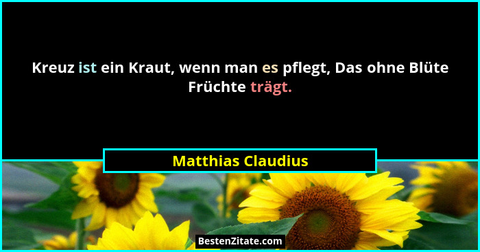 Kreuz ist ein Kraut, wenn man es pflegt, Das ohne Blüte Früchte trägt.... - Matthias Claudius