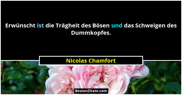 Erwünscht ist die Trägheit des Bösen und das Schweigen des Dummkopfes.... - Nicolas Chamfort