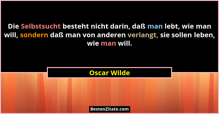 Die Selbstsucht besteht nicht darin, daß man lebt, wie man will, sondern daß man von anderen verlangt, sie sollen leben, wie man will.... - Oscar Wilde