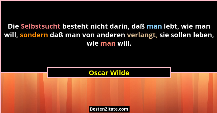 Die Selbstsucht besteht nicht darin, daß man lebt, wie man will, sondern daß man von anderen verlangt, sie sollen leben, wie man will.... - Oscar Wilde