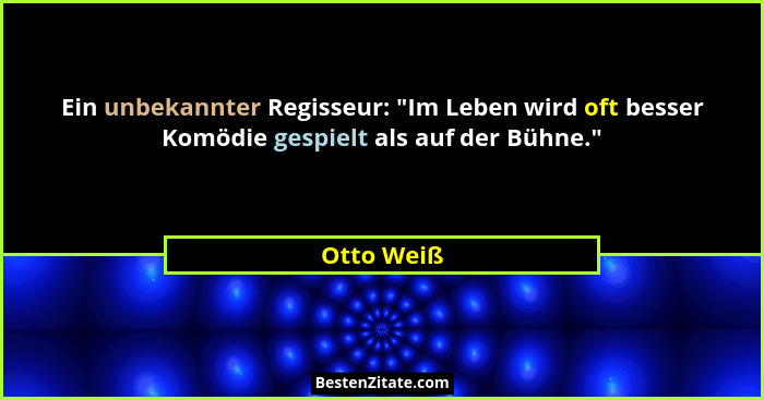Ein unbekannter Regisseur: "Im Leben wird oft besser Komödie gespielt als auf der Bühne."... - Otto Weiß