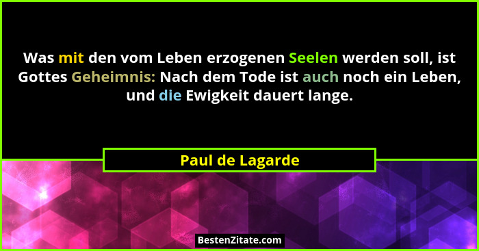 Was mit den vom Leben erzogenen Seelen werden soll, ist Gottes Geheimnis: Nach dem Tode ist auch noch ein Leben, und die Ewigkeit da... - Paul de Lagarde