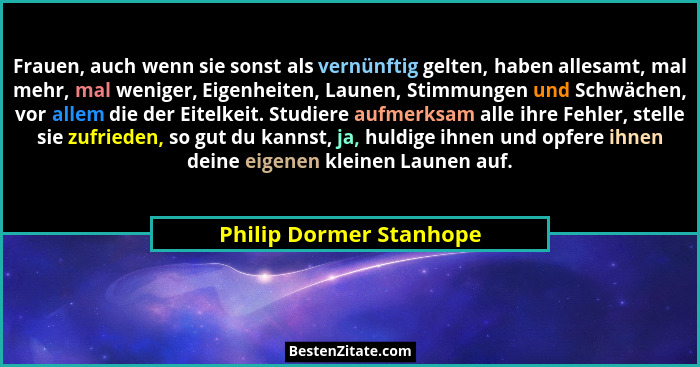Frauen, auch wenn sie sonst als vernünftig gelten, haben allesamt, mal mehr, mal weniger, Eigenheiten, Launen, Stimmungen und... - Philip Dormer Stanhope