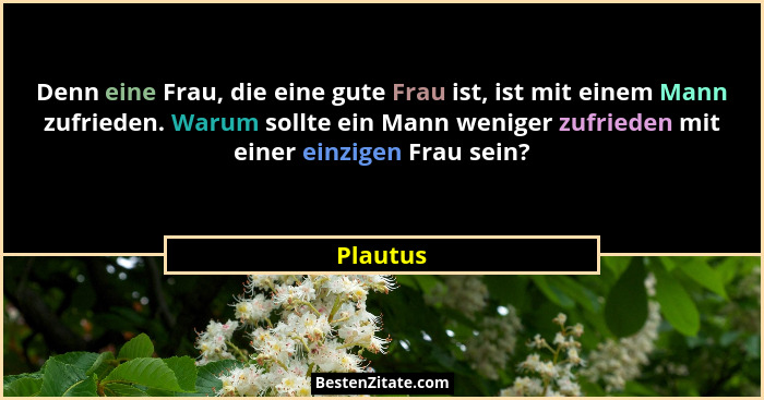 Denn eine Frau, die eine gute Frau ist, ist mit einem Mann zufrieden. Warum sollte ein Mann weniger zufrieden mit einer einzigen Frau sein?... - Plautus