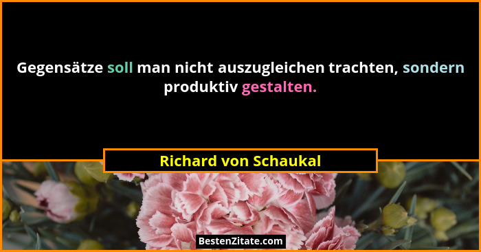Gegensätze soll man nicht auszugleichen trachten, sondern produktiv gestalten.... - Richard von Schaukal