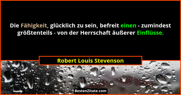 Die Fähigkeit, glücklich zu sein, befreit einen - zumindest größtenteils - von der Herrschaft äußerer Einflüsse.... - Robert Louis Stevenson