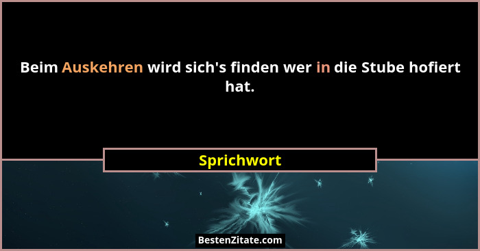 Beim Auskehren wird sich's finden wer in die Stube hofiert hat.... - Sprichwort