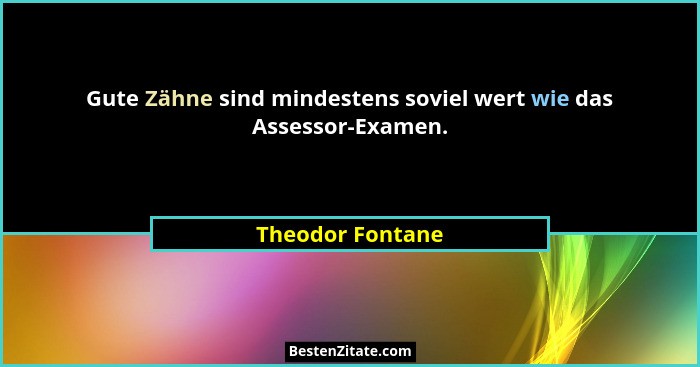 Gute Zähne sind mindestens soviel wert wie das Assessor-Examen.... - Theodor Fontane