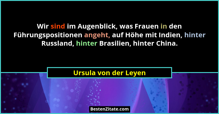 Wir sind im Augenblick, was Frauen in den Führungspositionen angeht, auf Höhe mit Indien, hinter Russland, hinter Brasilien, hi... - Ursula von der Leyen