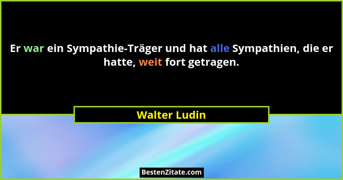Er war ein Sympathie-Träger und hat alle Sympathien, die er hatte, weit fort getragen.... - Walter Ludin