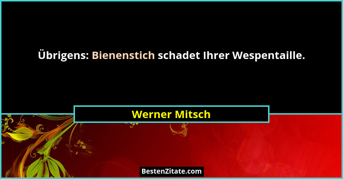 Übrigens: Bienenstich schadet Ihrer Wespentaille.... - Werner Mitsch